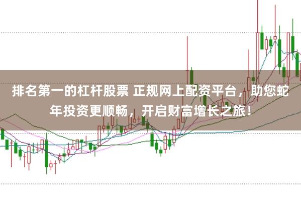 排名第一的杠杆股票 正规网上配资平台，助您蛇年投资更顺畅，开启财富增长之旅！