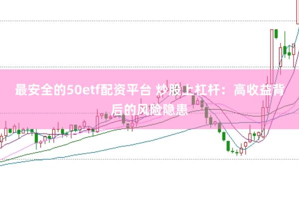 最安全的50etf配资平台 炒股上杠杆：高收益背后的风险隐患