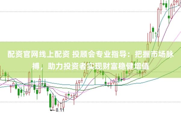 配资官网线上配资 投顾会专业指导：把握市场脉搏，助力投资者实现财富稳健增值