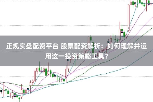 正规实盘配资平台 股票配资解析：如何理解并运用这一投资策略工具？