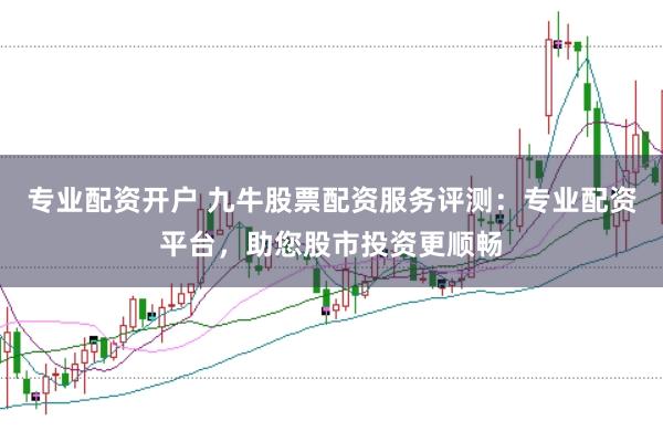 专业配资开户 九牛股票配资服务评测：专业配资平台，助您股市投资更顺畅
