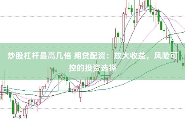 炒股杠杆最高几倍 期贷配资：放大收益，风险可控的投资选择