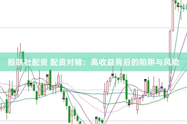 股联社配资 配资对赌：高收益背后的陷阱与风险