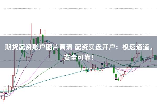 期货配资账户图片高清 配资实盘开户：极速通道，安全可靠！