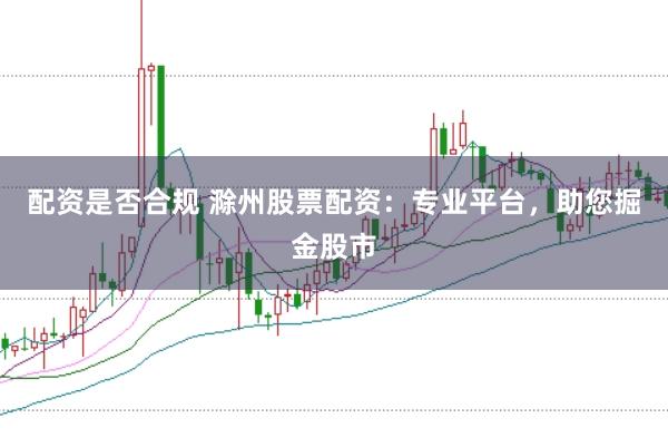 配资是否合规 滁州股票配资：专业平台，助您掘金股市