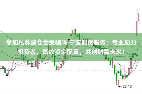 参加私募建仓会受骗吗 宁波配资服务：专业助力投资者，高效资金配置，共创财富未来！