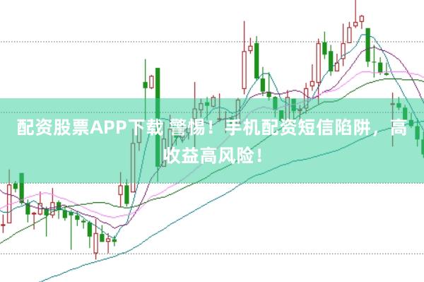 配资股票APP下载 警惕！手机配资短信陷阱，高收益高风险！