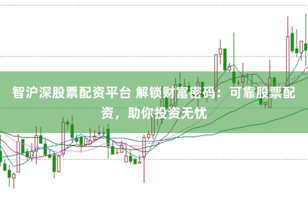 智沪深股票配资平台 解锁财富密码：可靠股票配资，助你投资无忧