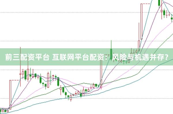 前三配资平台 互联网平台配资：风险与机遇并存？