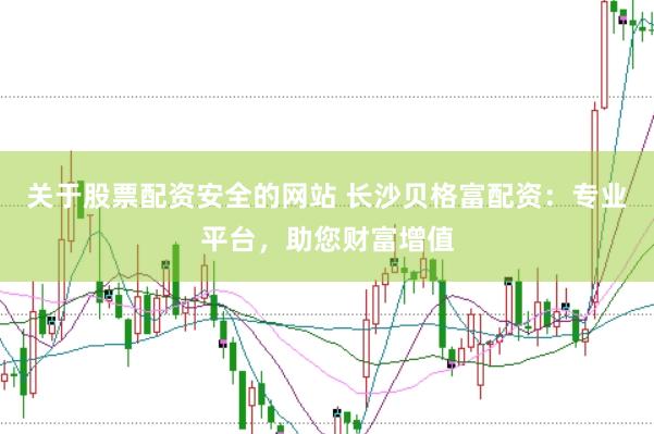 关于股票配资安全的网站 长沙贝格富配资：专业平台，助您财富增值