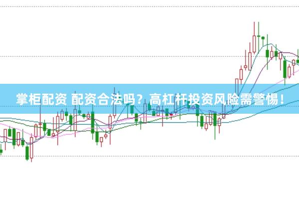 掌柜配资 配资合法吗？高杠杆投资风险需警惕！