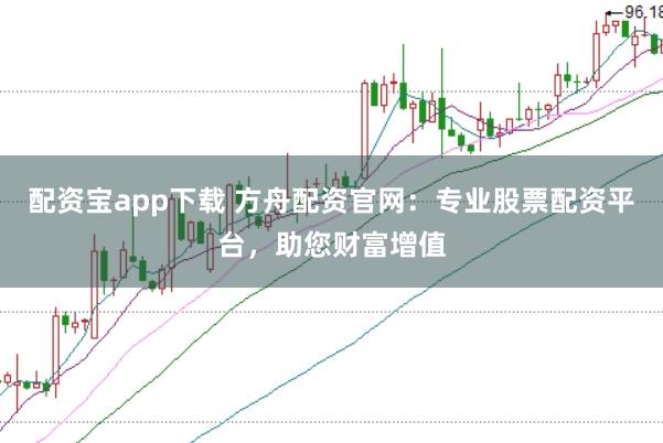配资宝app下载 方舟配资官网：专业股票配资平台，助您财富增值