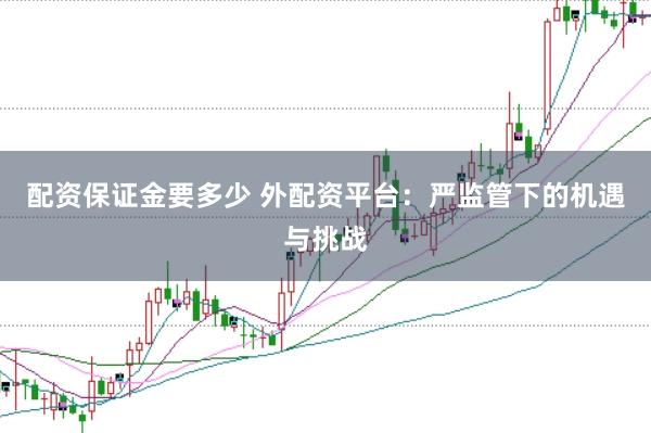 配资保证金要多少 外配资平台：严监管下的机遇与挑战