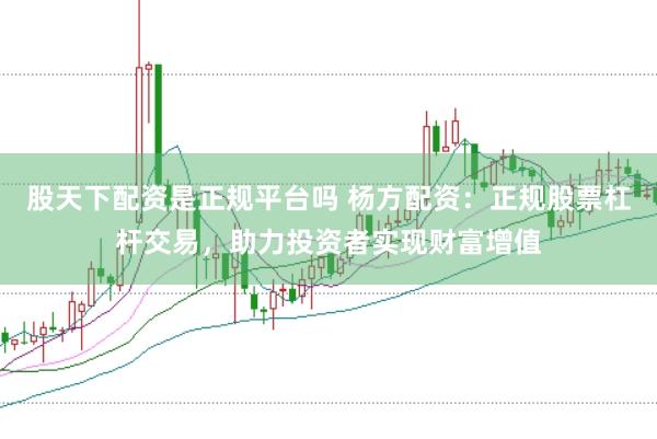 股天下配资是正规平台吗 杨方配资：正规股票杠杆交易，助力投资者实现财富增值