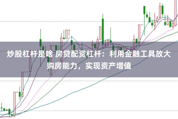 炒股杠杆是啥 房贷配资杠杆：利用金融工具放大购房能力，实现资产增值