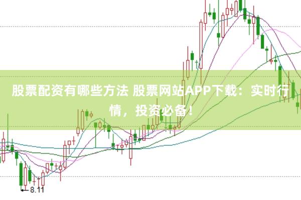 股票配资有哪些方法 股票网站APP下载：实时行情，投资必备！