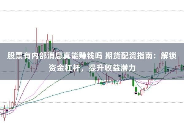 股票有内部消息真能赚钱吗 期货配资指南：解锁资金杠杆，提升收益潜力