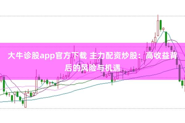 大牛诊股app官方下载 主力配资炒股：高收益背后的风险与机遇
