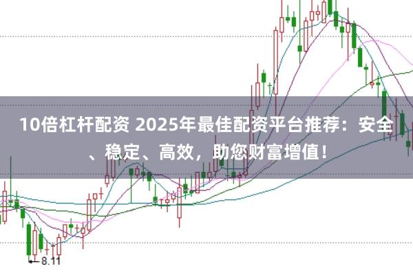 10倍杠杆配资 2025年最佳配资平台推荐：安全、稳定、高效，助您财富增值！
