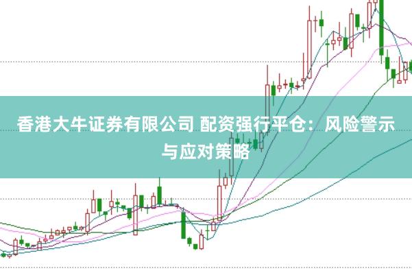 香港大牛证券有限公司 配资强行平仓：风险警示与应对策略