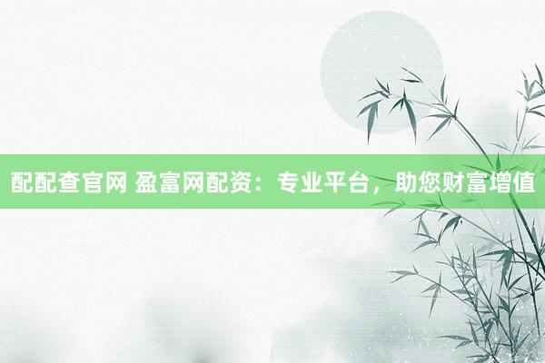配配查官网 盈富网配资：专业平台，助您财富增值