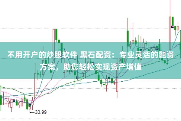 不用开户的炒股软件 黑石配资：专业灵活的融资方案，助您轻松实现资产增值