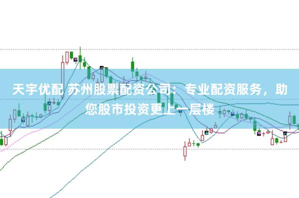 天宇优配 苏州股票配资公司：专业配资服务，助您股市投资更上一层楼