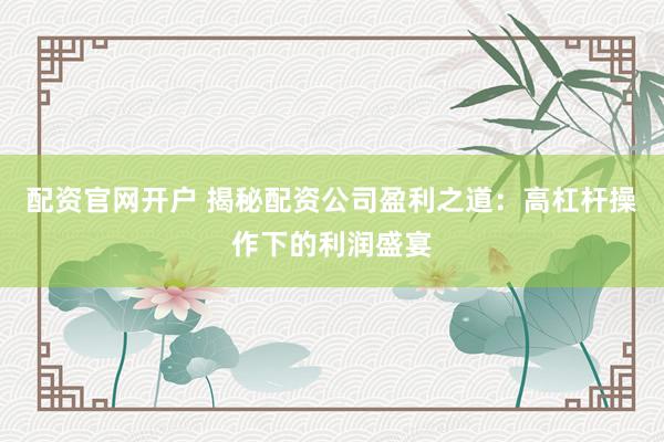 配资官网开户 揭秘配资公司盈利之道：高杠杆操作下的利润盛宴