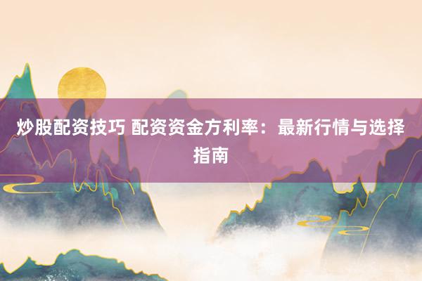 炒股配资技巧 配资资金方利率：最新行情与选择指南