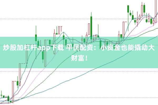 炒股加杠杆app下载 平民配资：小资金也能撬动大财富！