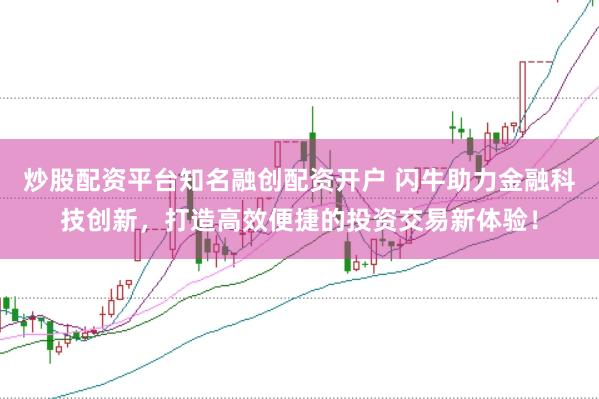炒股配资平台知名融创配资开户 闪牛助力金融科技创新，打造高效便捷的投资交易新体验！