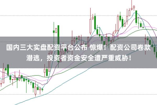 国内三大实盘配资平台公布 惊爆！配资公司卷款潜逃，投资者资金安全遭严重威胁！