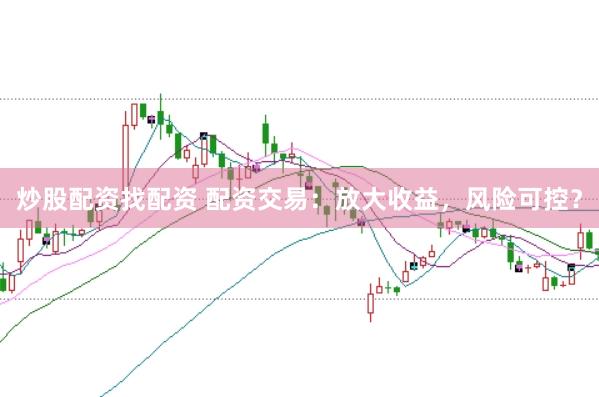 炒股配资找配资 配资交易：放大收益，风险可控？