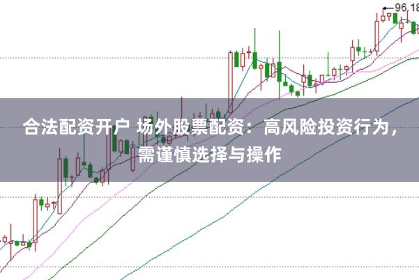 合法配资开户 场外股票配资：高风险投资行为，需谨慎选择与操作