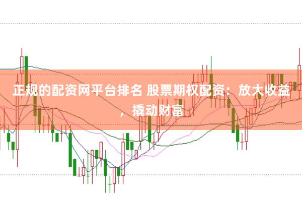 正规的配资网平台排名 股票期权配资：放大收益，撬动财富