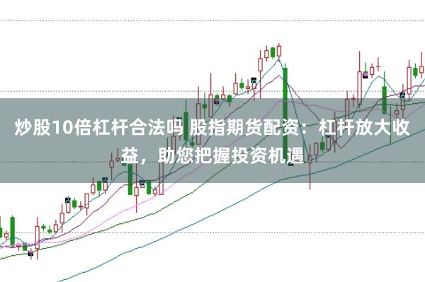 炒股10倍杠杆合法吗 股指期货配资：杠杆放大收益，助您把握投资机遇