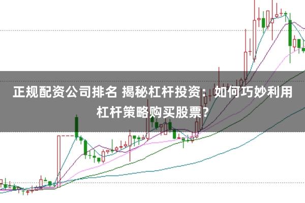 正规配资公司排名 揭秘杠杆投资：如何巧妙利用杠杆策略购买股票？