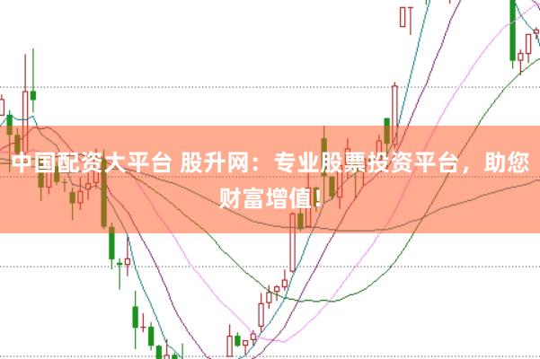 中国配资大平台 股升网：专业股票投资平台，助您财富增值！