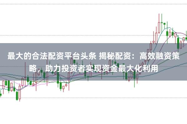 最大的合法配资平台头条 揭秘配资：高效融资策略，助力投资者实现资金最大化利用