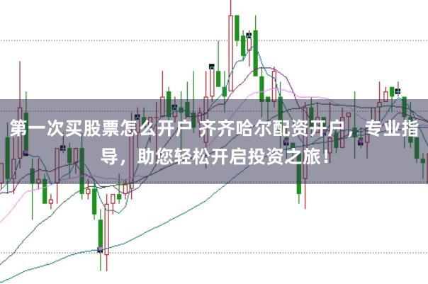 第一次买股票怎么开户 齐齐哈尔配资开户，专业指导，助您轻松开启投资之旅！