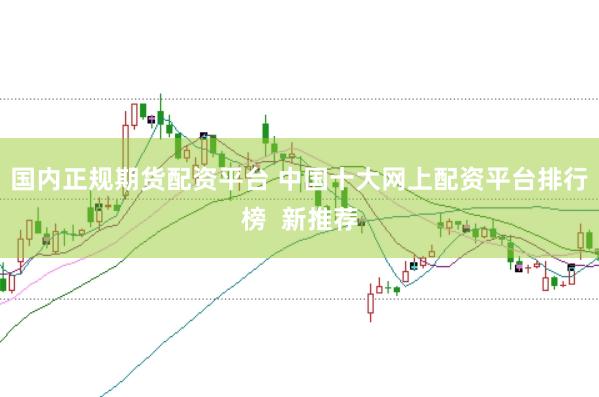 国内正规期货配资平台 中国十大网上配资平台排行榜  新推荐