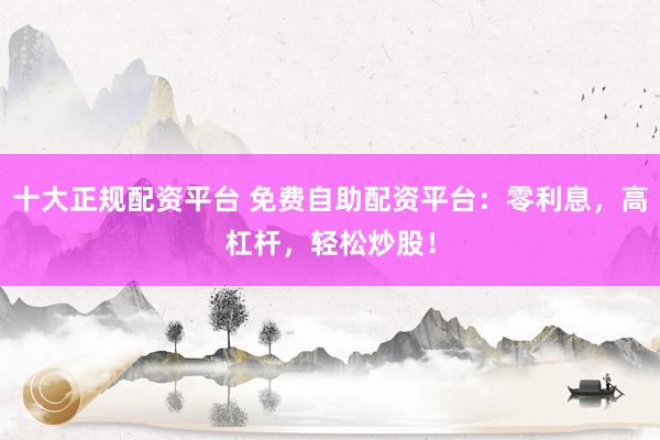 十大正规配资平台 免费自助配资平台：零利息，高杠杆，轻松炒股！