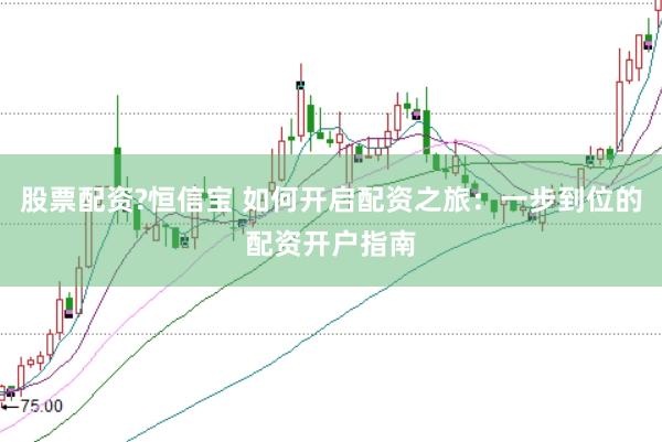 股票配资?恒信宝 如何开启配资之旅：一步到位的配资开户指南