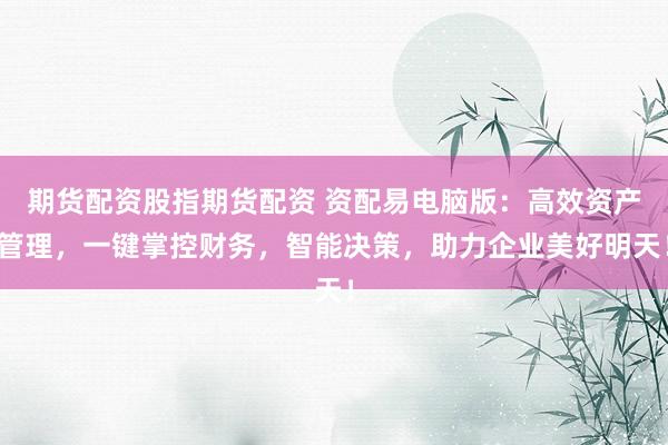 期货配资股指期货配资 资配易电脑版：高效资产管理，一键掌控财务，智能决策，助力企业美好明天！