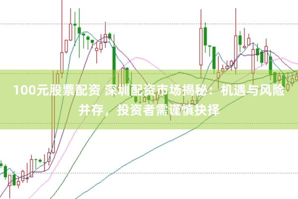 100元股票配资 深圳配资市场揭秘：机遇与风险并存，投资者需谨慎抉择