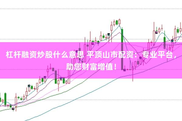 杠杆融资炒股什么意思 平顶山市配资：专业平台，助您财富增值！