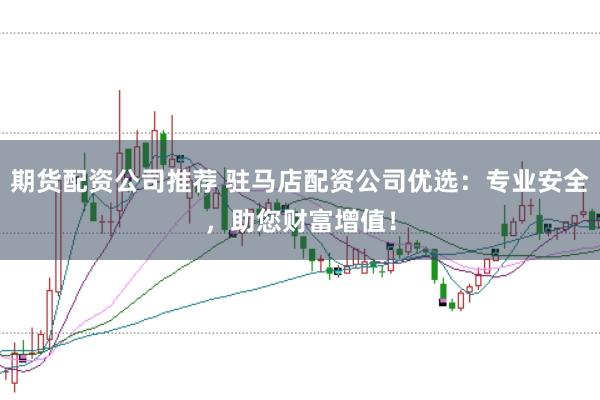 期货配资公司推荐 驻马店配资公司优选：专业安全，助您财富增值！