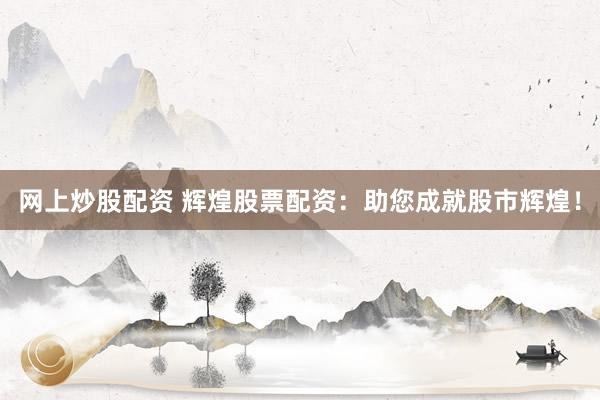 网上炒股配资 辉煌股票配资：助您成就股市辉煌！