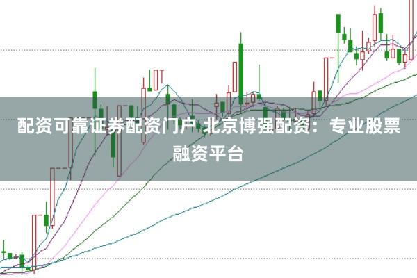 配资可靠证券配资门户 北京博强配资：专业股票融资平台