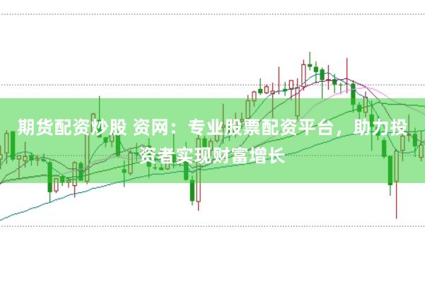 期货配资炒股 资网：专业股票配资平台，助力投资者实现财富增长
